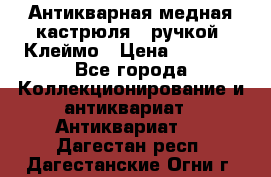 Антикварная медная кастрюля c ручкой. Клеймо › Цена ­ 4 500 - Все города Коллекционирование и антиквариат » Антиквариат   . Дагестан респ.,Дагестанские Огни г.